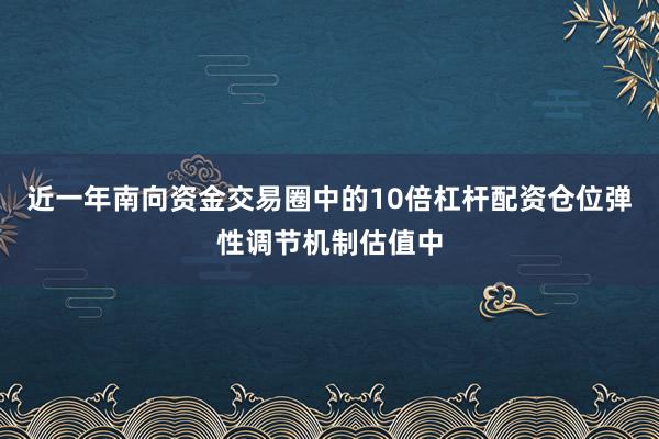 近一年南向资金交易圈中的10倍杠杆配资仓位弹性调节机制估值中