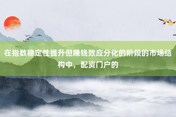 在指数稳定性提升但赚钱效应分化的阶段的市场结构中,配资门户的