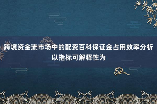 跨境资金流市场中的配资百科保证金占用效率分析以指标可解释性为