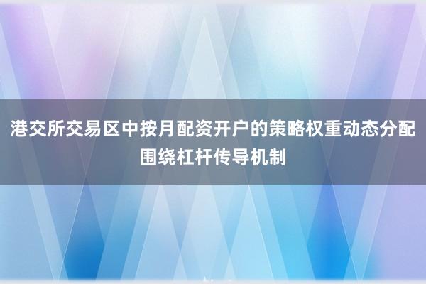 港交所交易区中按月配资开户的策略权重动态分配围绕杠杆传导机制