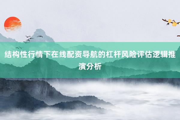 结构性行情下在线配资导航的杠杆风险评估逻辑推演分析