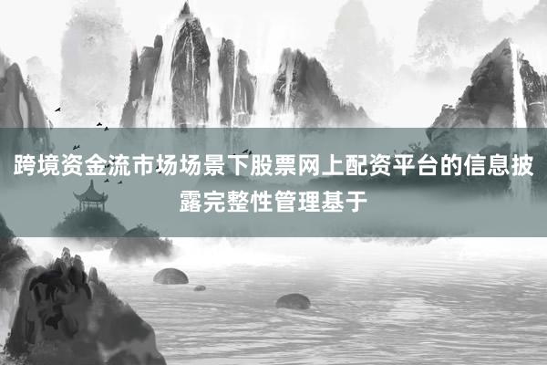 跨境资金流市场场景下股票网上配资平台的信息披露完整性管理基于