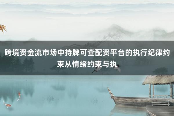 跨境资金流市场中持牌可查配资平台的执行纪律约束从情绪约束与执