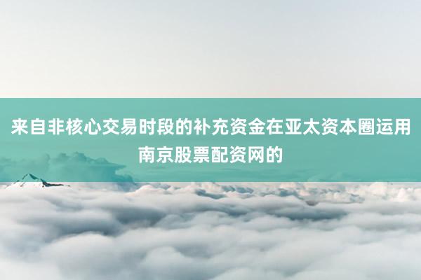 来自非核心交易时段的补充资金在亚太资本圈运用南京股票配资网的