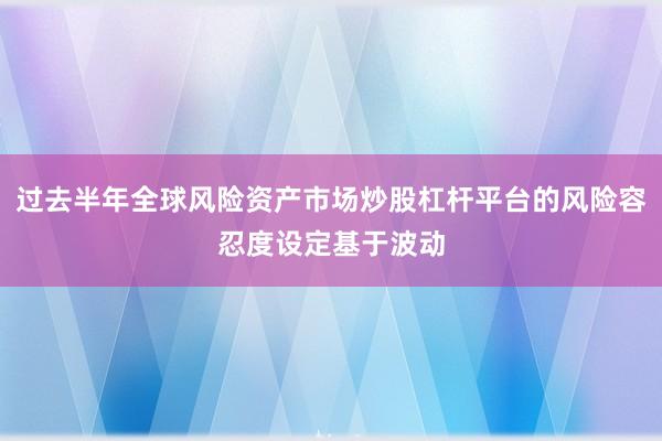 过去半年全球风险资产市场炒股杠杆平台的风险容忍度设定基于波动