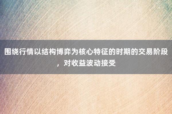 围绕行情以结构博弈为核心特征的时期的交易阶段，对收益波动接受