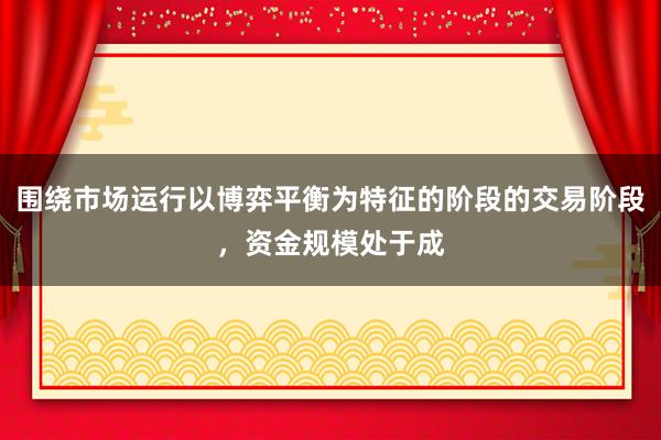 围绕市场运行以博弈平衡为特征的阶段的交易阶段，资金规模处于成