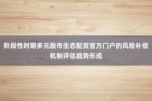 阶段性时期多元股市生态配资官方门户的风险补偿机制评估趋势形成