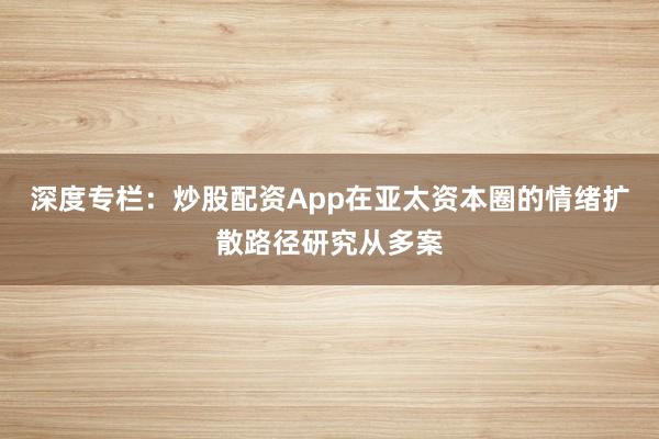 深度专栏:炒股配资App在亚太资本圈的情绪扩散路径研究从多案