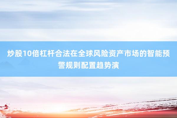 炒股10倍杠杆合法在全球风险资产市场的智能预警规则配置趋势演