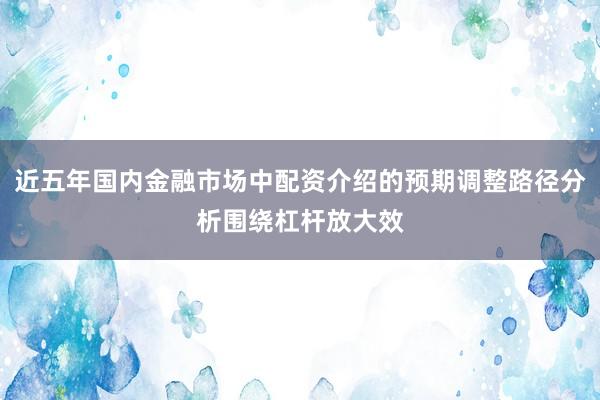 近五年国内金融市场中配资介绍的预期调整路径分析围绕杠杆放大效