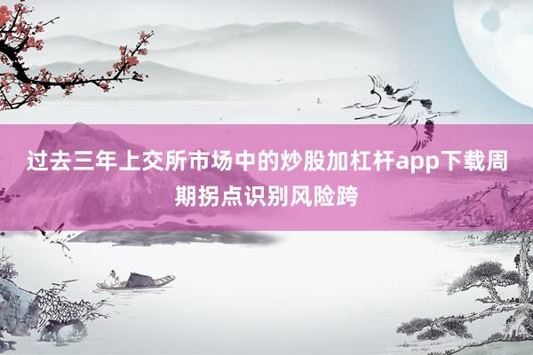 过去三年上交所市场中的炒股加杠杆app下载周期拐点识别风险跨