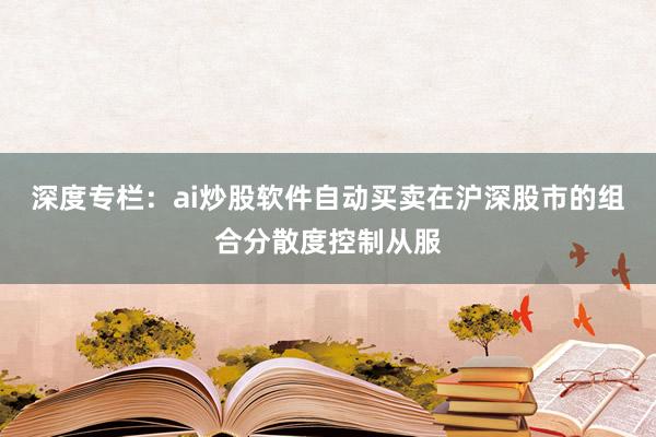 深度专栏：ai炒股软件自动买卖在沪深股市的组合分散度控制从服
