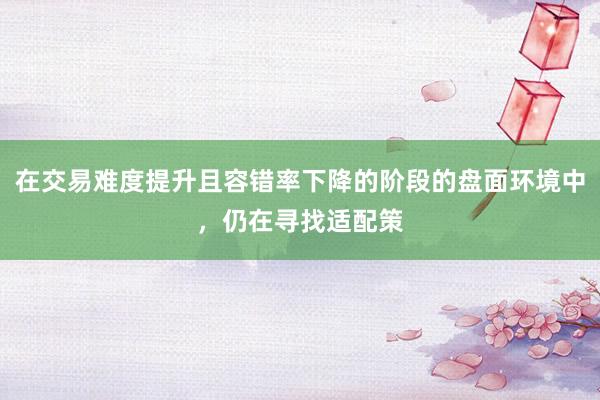 在交易难度提升且容错率下降的阶段的盘面环境中，仍在寻找适配策