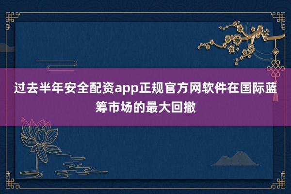 过去半年安全配资app正规官方网软件在国际蓝筹市场的最大回撤