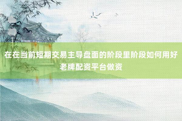 在在当前短期交易主导盘面的阶段里阶段如何用好老牌配资平台做资