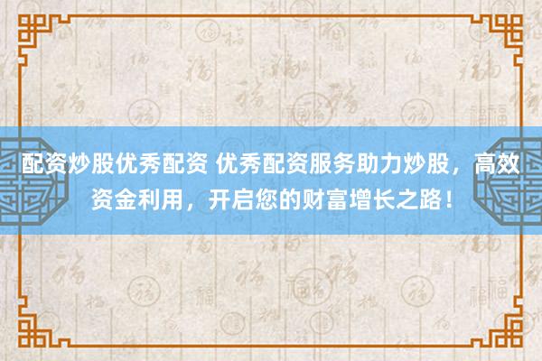 配资炒股优秀配资 优秀配资服务助力炒股，高效资金利用，开启您的财富增长之路！