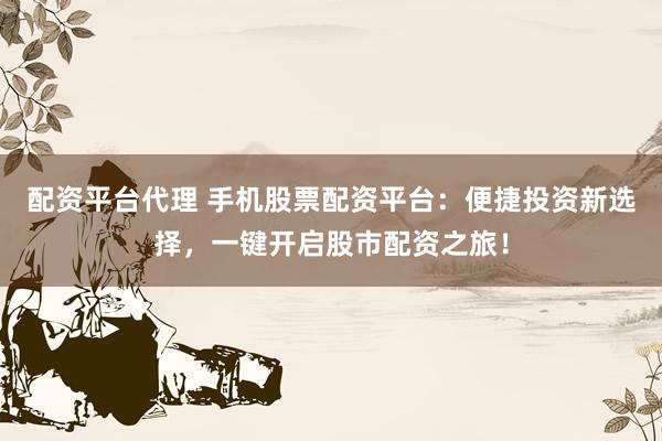配资平台代理 手机股票配资平台：便捷投资新选择，一键开启股市配资之旅！