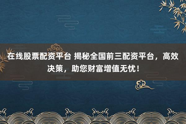 在线股票配资平台 揭秘全国前三配资平台，高效决策，助您财富增值无忧！