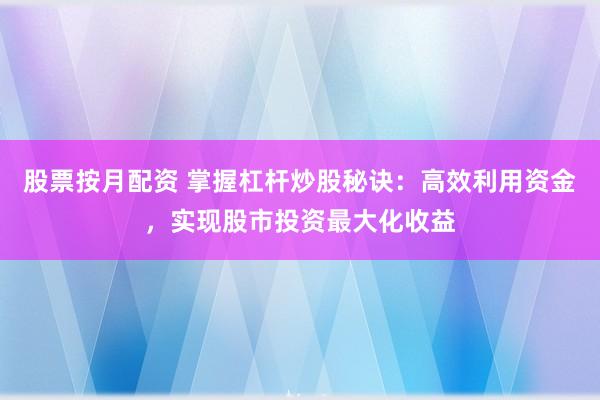 股票按月配资 掌握杠杆炒股秘诀：高效利用资金，实现股市投资最大化收益