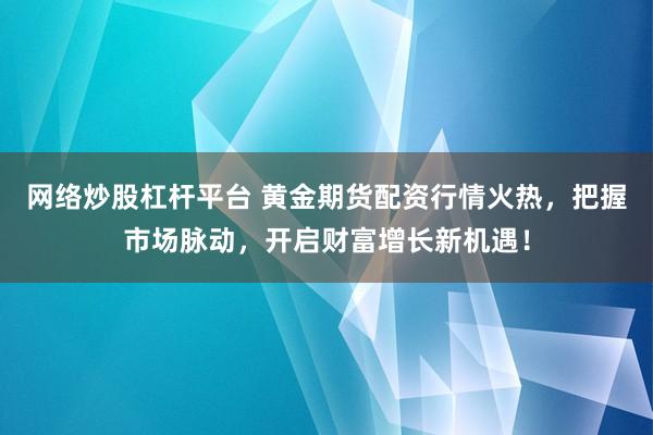 网络炒股杠杆平台 黄金期货配资行情火热,把握市场脉动,开启财富增长新机遇!
