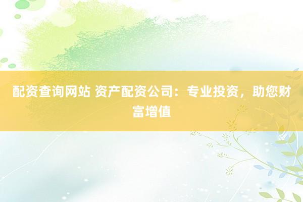 配资查询网站 资产配资公司:专业投资,助您财富增值