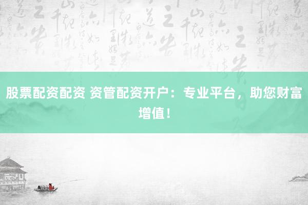 股票配资配资 资管配资开户:专业平台,助您财富增值!