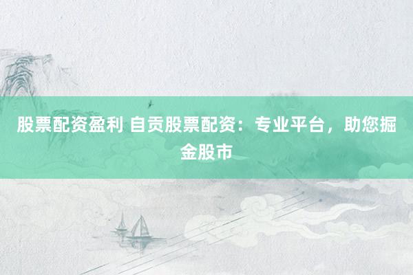 股票配资盈利 自贡股票配资：专业平台，助您掘金股市