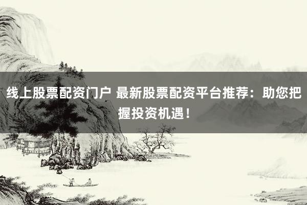 线上股票配资门户 最新股票配资平台推荐:助您把握投资机遇!