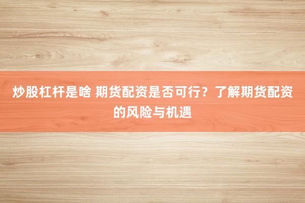 炒股杠杆是啥 期货配资是否可行?了解期货配资的风险与机遇