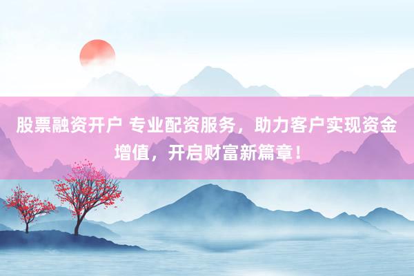 股票融资开户 专业配资服务，助力客户实现资金增值，开启财富新篇章！
