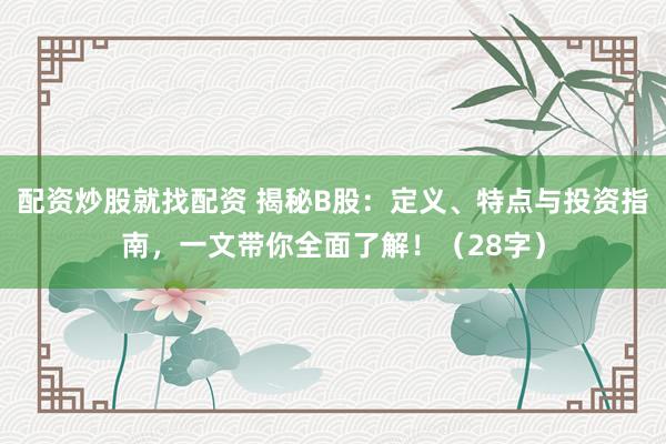 配资炒股就找配资 揭秘B股:定义、特点与投资指南,一文带你全面了解!(28字)