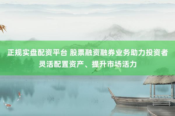 正规实盘配资平台 股票融资融券业务助力投资者灵活配置资产、提升市场活力