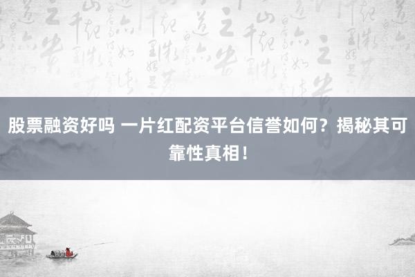 股票融资好吗 一片红配资平台信誉如何？揭秘其可靠性真相！