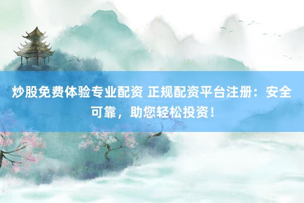 炒股免费体验专业配资 正规配资平台注册：安全可靠，助您轻松投资！