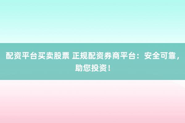 配资平台买卖股票 正规配资券商平台：安全可靠，助您投资！