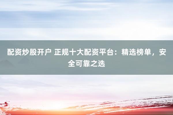 配资炒股开户 正规十大配资平台：精选榜单，安全可靠之选
