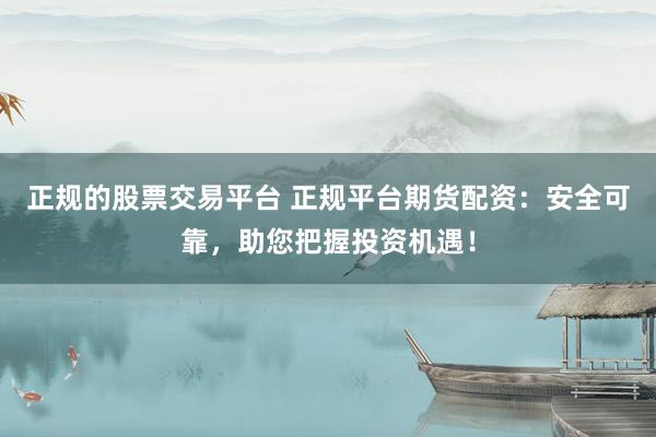 正规的股票交易平台 正规平台期货配资：安全可靠，助您把握投资机遇！