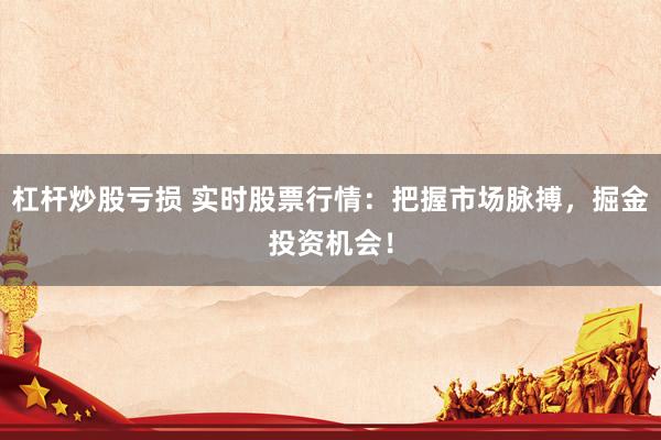 杠杆炒股亏损 实时股票行情：把握市场脉搏，掘金投资机会！