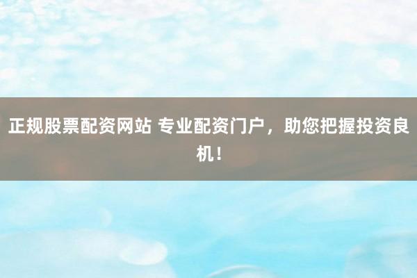 正规股票配资网站 专业配资门户，助您把握投资良机！