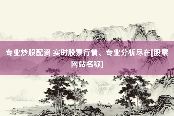 专业炒股配资 实时股票行情、专业分析尽在[股票网站名称]