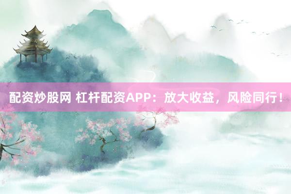 配资炒股网 杠杆配资APP：放大收益，风险同行！