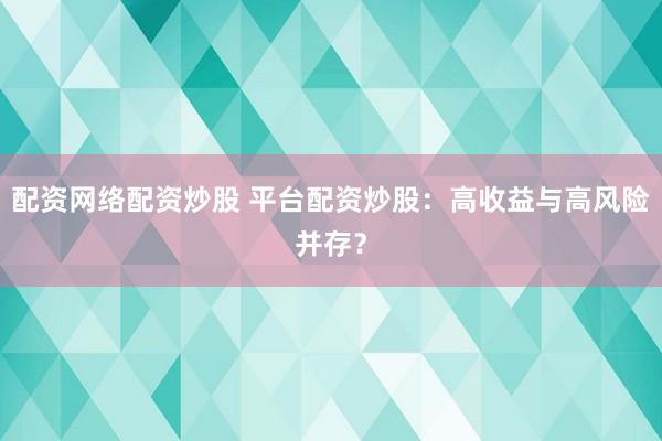 配资网络配资炒股 平台配资炒股：高收益与高风险并存？