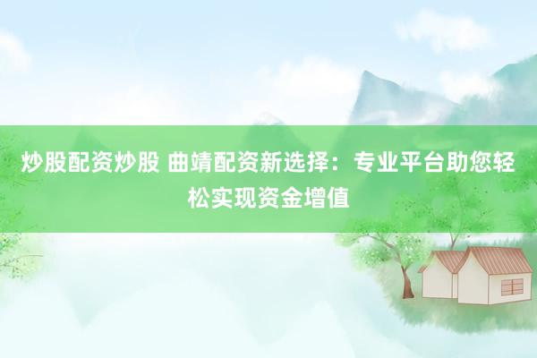 炒股配资炒股 曲靖配资新选择：专业平台助您轻松实现资金增值