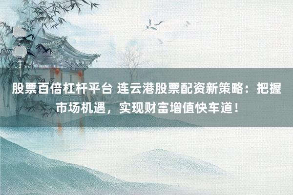 股票百倍杠杆平台 连云港股票配资新策略：把握市场机遇，实现财富增值快车道！