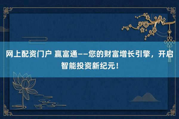 网上配资门户 赢富通——您的财富增长引擎，开启智能投资新纪元！