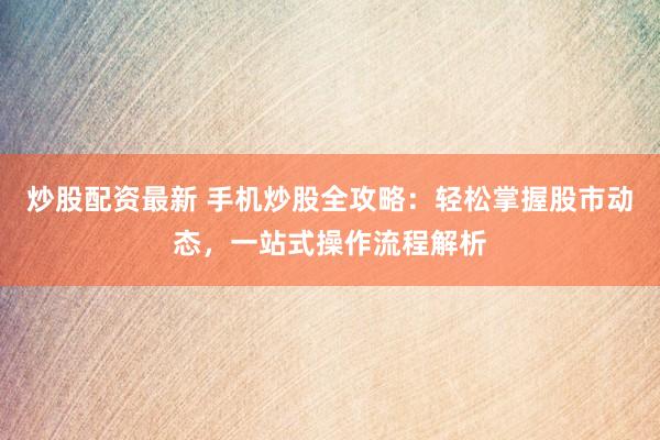 炒股配资最新 手机炒股全攻略:轻松掌握股市动态,一站式操作流程解析