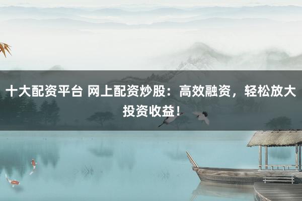 十大配资平台 网上配资炒股:高效融资,轻松放大投资收益!