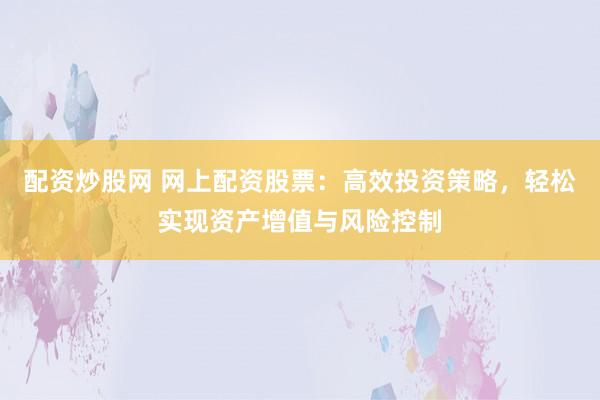 配资炒股网 网上配资股票：高效投资策略，轻松实现资产增值与风险控制