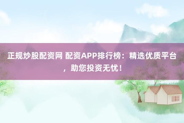 正规炒股配资网 配资APP排行榜：精选优质平台，助您投资无忧！
